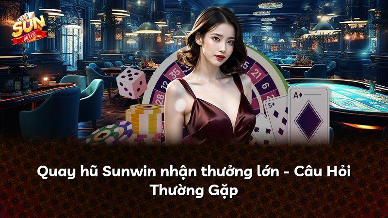 Quay hũ Sunwin nhận thưởng lớn - Câu Hỏi Thường Gặp
